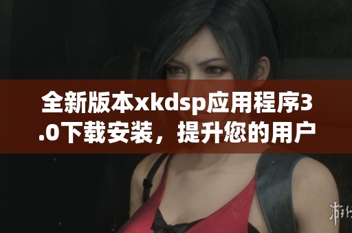 全新版本xkdsp应用程序3.0下载安装，提升您的用户体验