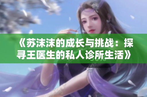 《苏沫沫的成长与挑战：探寻王医生的私人诊所生活》