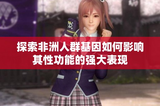 探索非洲人群基因如何影响其性功能的强大表现