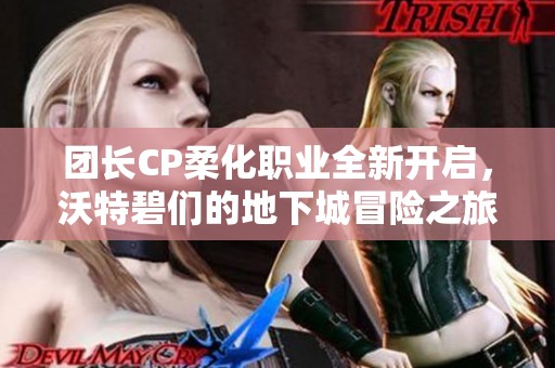团长CP柔化职业全新开启，沃特碧们的地下城冒险之旅