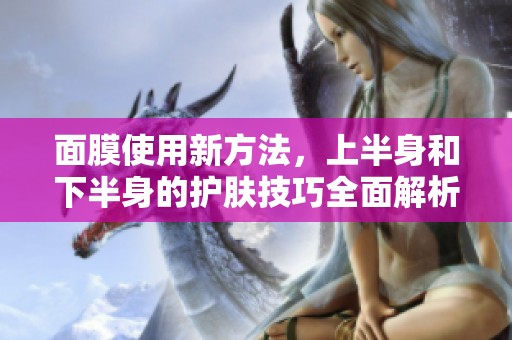 面膜使用新方法，上半身和下半身的护肤技巧全面解析