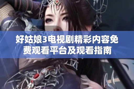 好姑娘3电视剧精彩内容免费观看平台及观看指南
