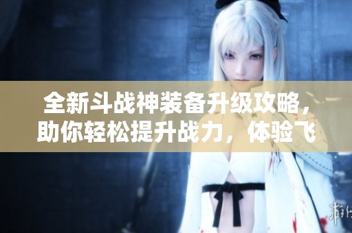 全新斗战神装备升级攻略，助你轻松提升战力，体验飞升快感