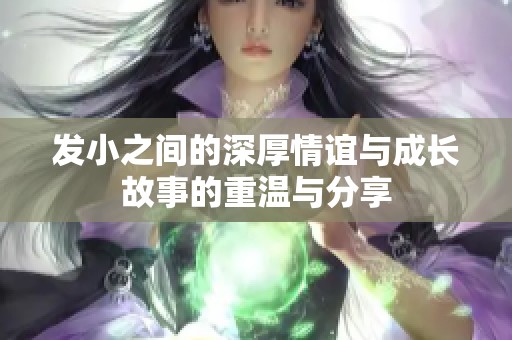发小之间的深厚情谊与成长故事的重温与分享