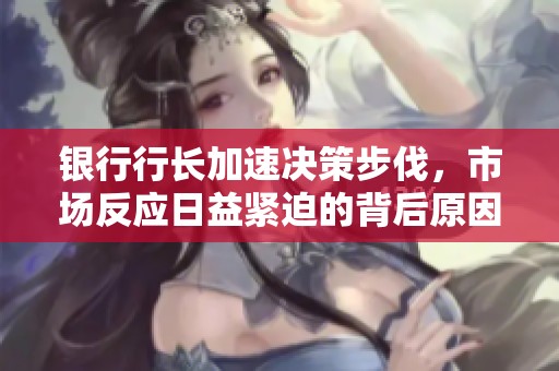 银行行长加速决策步伐，市场反应日益紧迫的背后原因分析