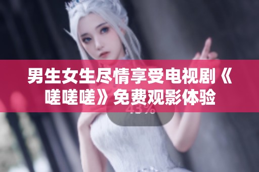 男生女生尽情享受电视剧《嗟嗟嗟》免费观影体验