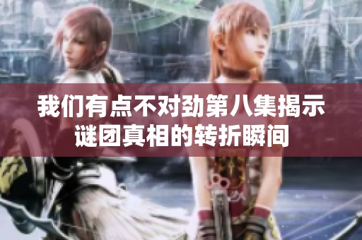 我们有点不对劲第八集揭示谜团真相的转折瞬间