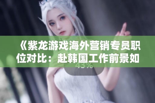 《紫龙游戏海外营销专员职位对比：赴韩国工作前景如何》