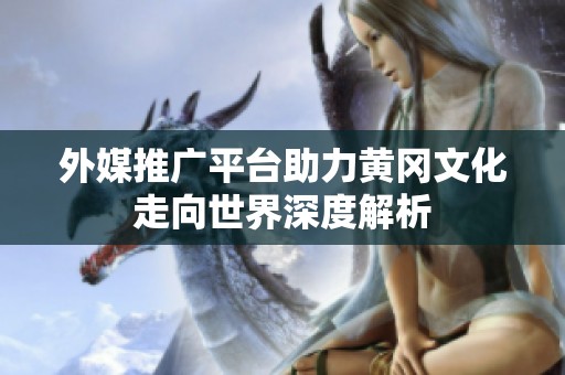 外媒推广平台助力黄冈文化走向世界深度解析