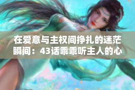在爱意与主权间挣扎的迷茫瞬间：43话乖乖听主人的心路历程