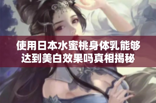 使用日本水蜜桃身体乳能够达到美白效果吗真相揭秘