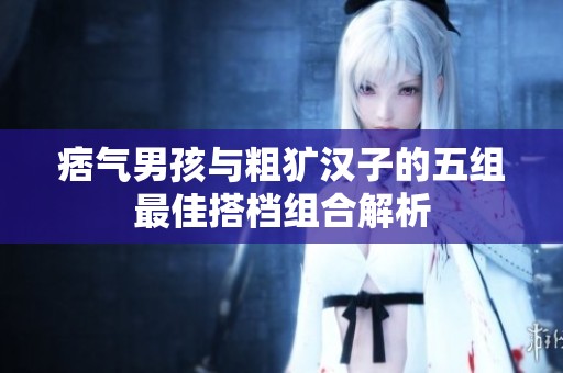 痞气男孩与粗犷汉子的五组最佳搭档组合解析