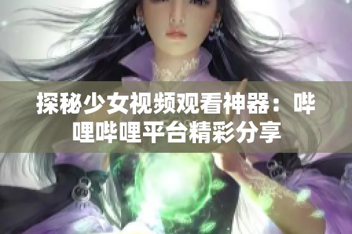 探秘少女视频观看神器：哔哩哔哩平台精彩分享