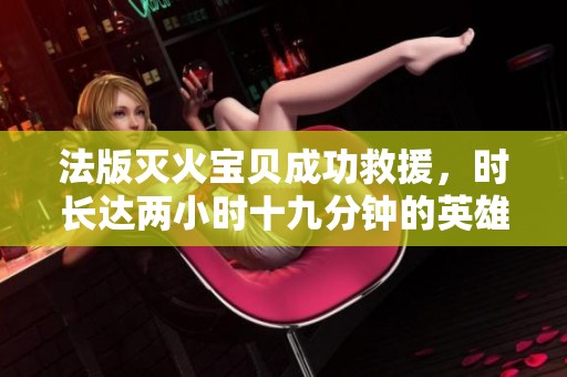 法版灭火宝贝成功救援，时长达两小时十九分钟的英雄之举