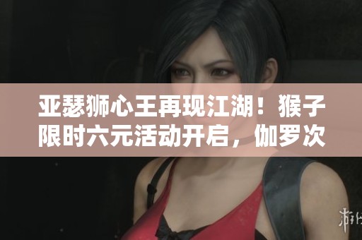 亚瑟狮心王再现江湖！猴子限时六元活动开启，伽罗次元突破引热议