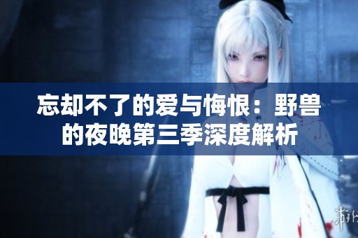忘却不了的爱与悔恨：野兽的夜晚第三季深度解析
