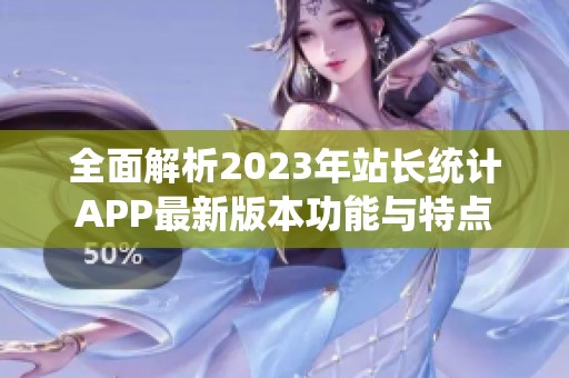 全面解析2023年站长统计APP最新版本功能与特点