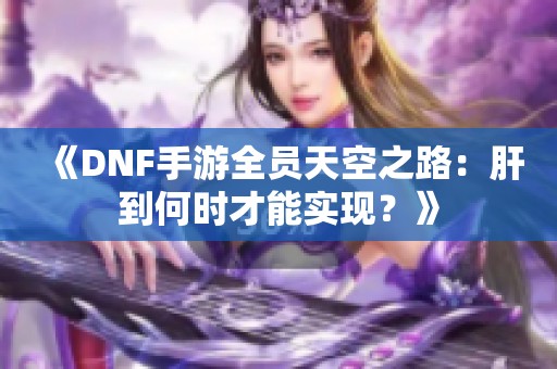 《DNF手游全员天空之路：肝到何时才能实现？》