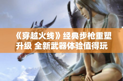 《穿越火线》经典步枪重塑升级 全新武器体验值得玩家期待