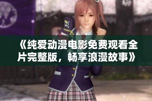 《纯爱动漫电影免费观看全片完整版，畅享浪漫故事》