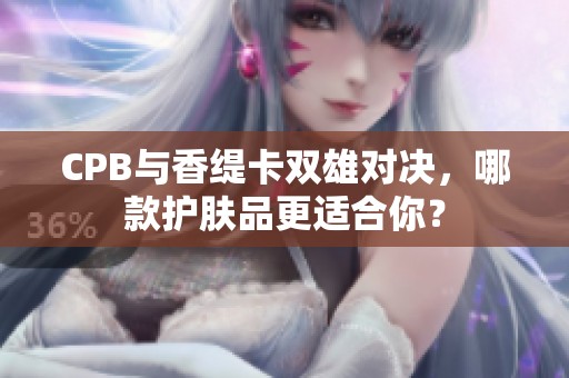 CPB与香缇卡双雄对决，哪款护肤品更适合你？