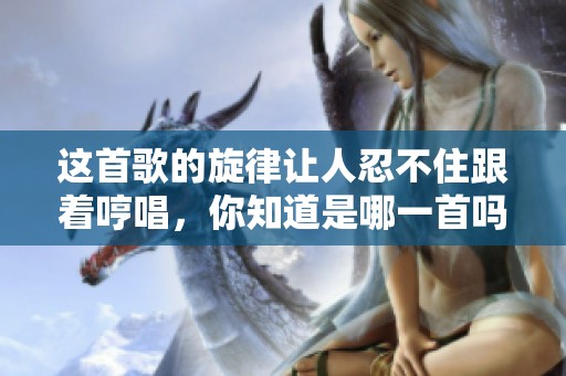 这首歌的旋律让人忍不住跟着哼唱，你知道是哪一首吗
