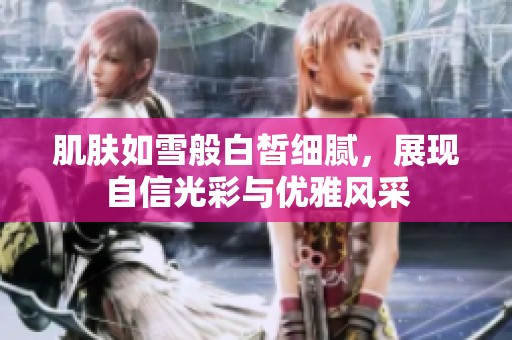 肌肤如雪般白皙细腻，展现自信光彩与优雅风采