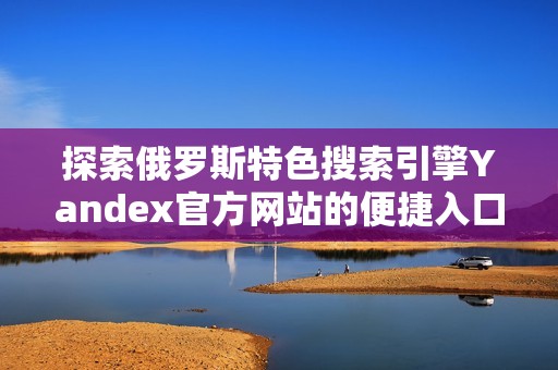 探索俄罗斯特色搜索引擎Yandex官方网站的便捷入口