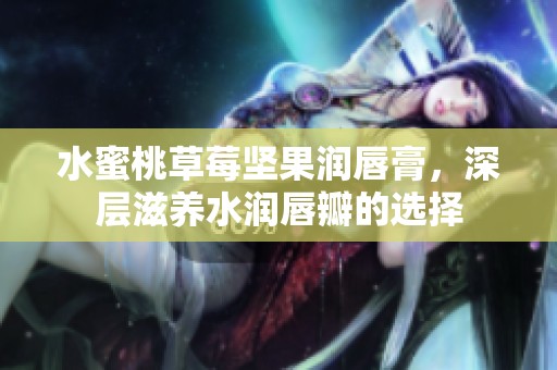 水蜜桃草莓坚果润唇膏，深层滋养水润唇瓣的选择
