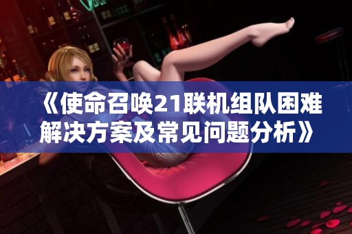 《使命召唤21联机组队困难解决方案及常见问题分析》