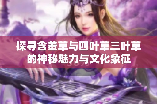探寻含羞草与四叶草三叶草的神秘魅力与文化象征