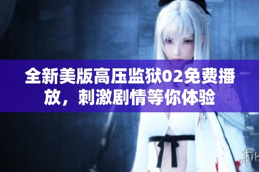 全新美版高压监狱02免费播放，刺激剧情等你体验