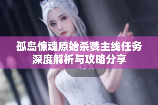 孤岛惊魂原始杀戮主线任务深度解析与攻略分享