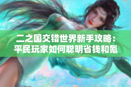 二之国交错世界新手攻略：平民玩家如何聪明省钱和氪金技巧