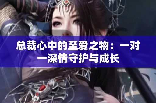 总裁心中的至爱之物：一对一深情守护与成长