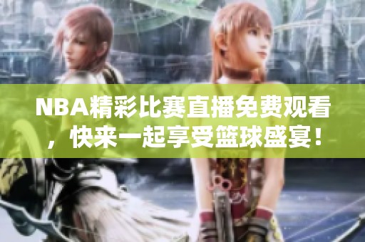 NBA精彩比赛直播免费观看，快来一起享受篮球盛宴！