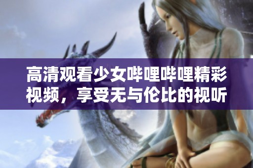 高清观看少女哔哩哔哩精彩视频，享受无与伦比的视听盛宴