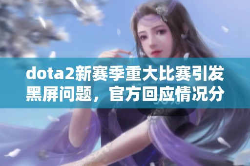 dota2新赛季重大比赛引发黑屏问题，官方回应情况分析
