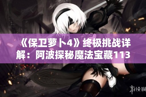 《保卫萝卜4》终极挑战详解：阿波探秘魔法宝藏113关全攻略