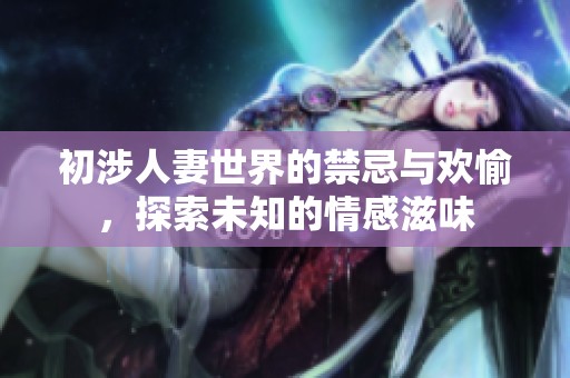 初涉人妻世界的禁忌与欢愉，探索未知的情感滋味
