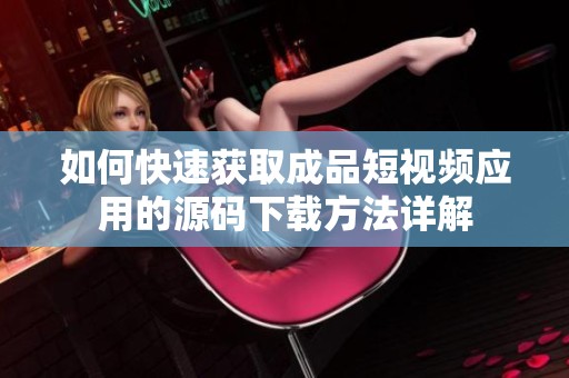 如何快速获取成品短视频应用的源码下载方法详解