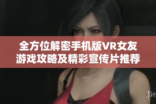 全方位解密手机版VR女友游戏攻略及精彩宣传片推荐