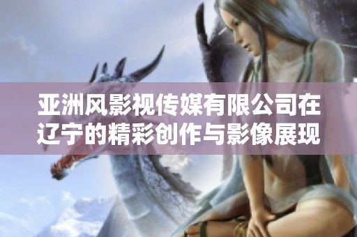 亚洲风影视传媒有限公司在辽宁的精彩创作与影像展现
