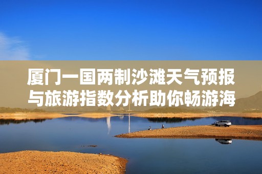 厦门一国两制沙滩天气预报与旅游指数分析助你畅游海滩