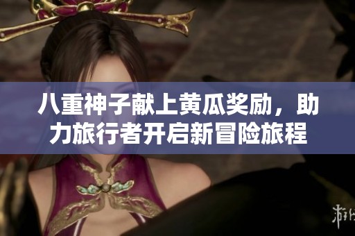 八重神子献上黄瓜奖励，助力旅行者开启新冒险旅程