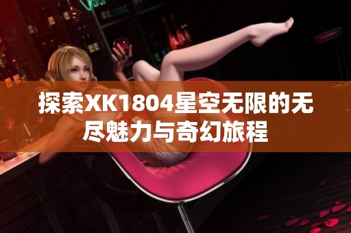 探索XK1804星空无限的无尽魅力与奇幻旅程