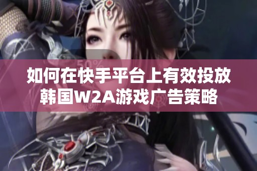 如何在快手平台上有效投放韩国W2A游戏广告策略