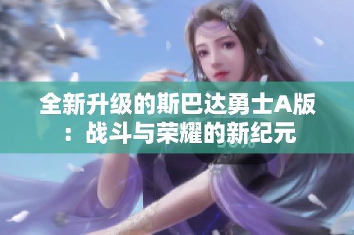 全新升级的斯巴达勇士A版：战斗与荣耀的新纪元