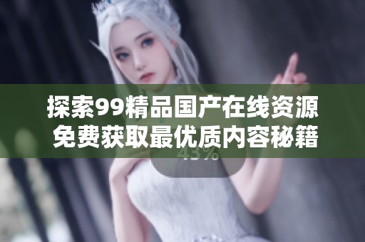 探索99精品国产在线资源 免费获取最优质内容秘籍