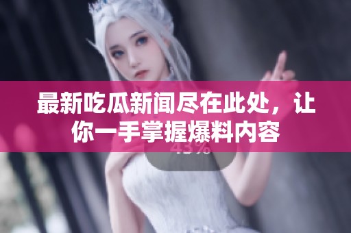 最新吃瓜新闻尽在此处，让你一手掌握爆料内容